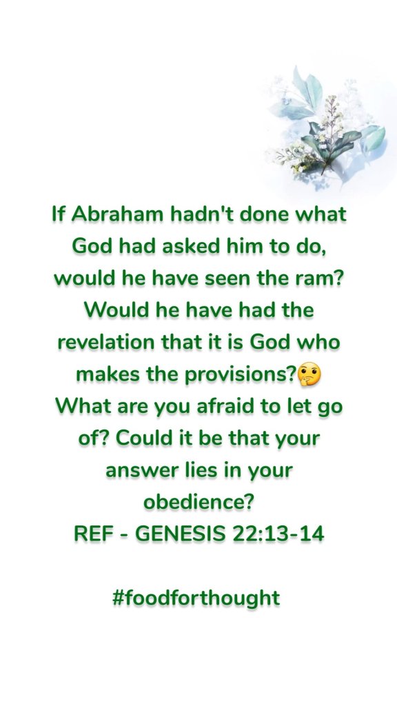 If Abraham hadn't done what God had asked him to do, would he have seen the ram? Would he have had the revelation that it is God who makes the provisions?🤔 What are you afraid to let go of? Could it be that your answer lies in your obedience?
REF - GENESIS 22:13-14

#foodforthought 
